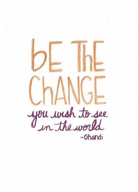 Be the change you wish to see in the world Be the change you wish to see in the world