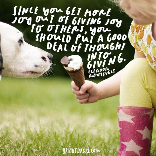 Get more joy out of giving joy, Eleanor Roosevelt Get more joy out of giving joy, Eleanor Roosevelt